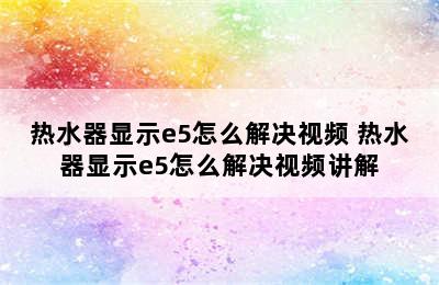 热水器显示e5怎么解决视频 热水器显示e5怎么解决视频讲解